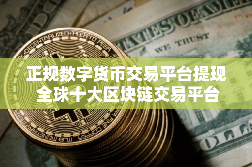正规数字货币交易平台提现 全球十大区块链交易平台