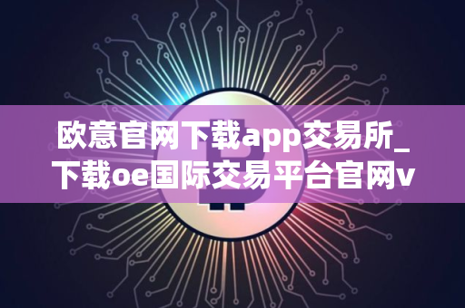 欧意官网下载app交易所_下载oe国际交易平台官网v2.058