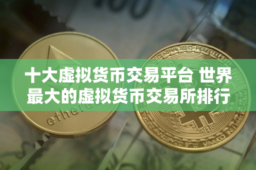 十大虚拟货币交易平台 世界最大的虚拟货币交易所排行