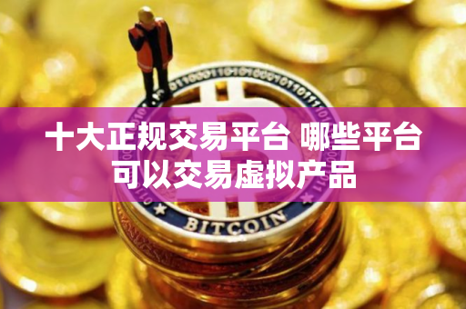 十大正规交易平台 哪些平台可以交易虚拟产品