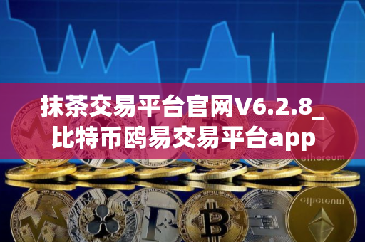 抹茶交易平台官网V6.2.8_比特币鸥易交易平台app