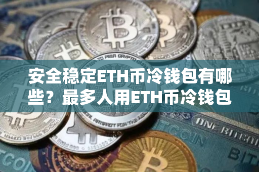 安全稳定ETH币冷钱包有哪些？最多人用ETH币冷钱包iOS排行榜