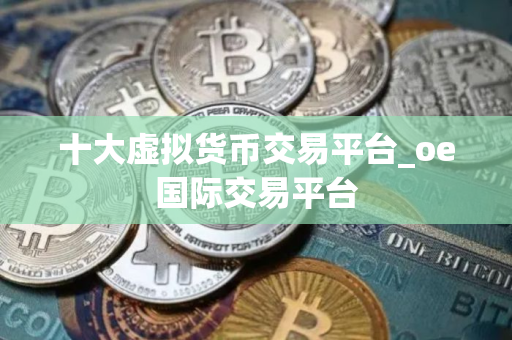 十大虚拟货币交易平台_oe国际交易平台