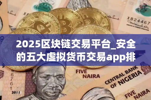 2025区块链交易平台_安全的五大虚拟货币交易app排行榜