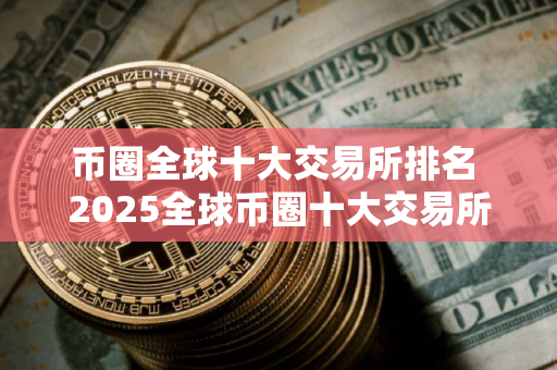 币圈全球十大交易所排名 2025全球币圈十大交易所