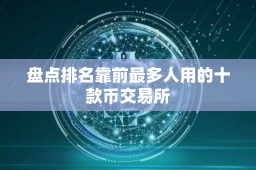盘点排名靠前最多人用的十款币交易所