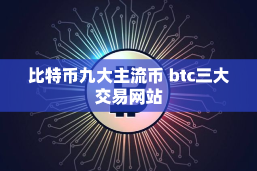 比特币九大主流币 btc三大交易网站
