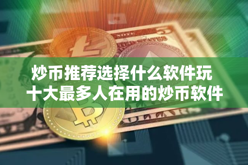 炒币推荐选择什么软件玩 十大最多人在用的炒币软件必看