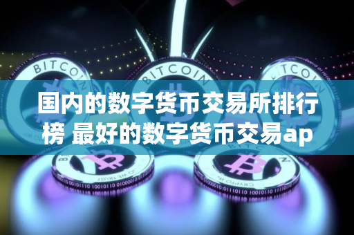 国内的数字货币交易所排行榜 最好的数字货币交易app