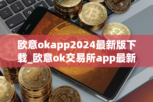 欧意okapp2024最新版下载_欧意ok交易所app最新版下载