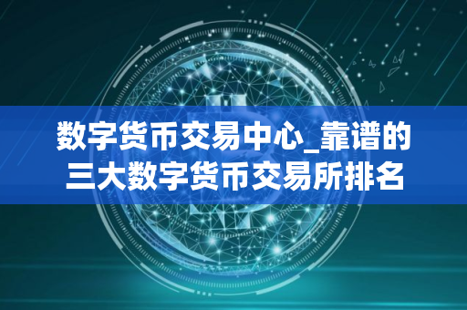 数字货币交易中心_靠谱的三大数字货币交易所排名