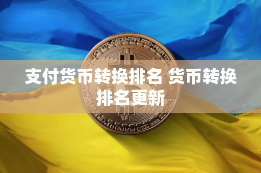 支付货币转换排名 货币转换排名更新