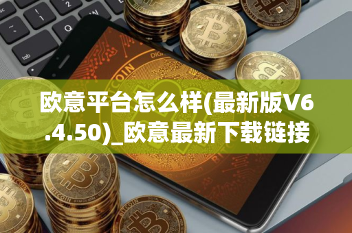 欧意平台怎么样(最新版V6.4.50)_欧意最新下载链接