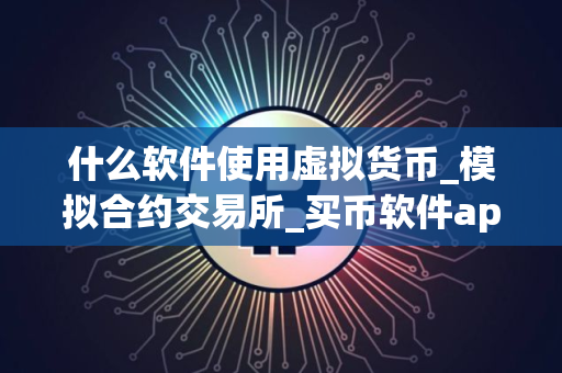 什么软件使用虚拟货币_模拟合约交易所_买币软件app排名