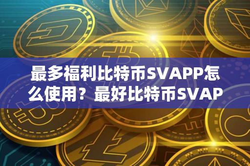 最多福利比特币SVAPP怎么使用？最好比特币SVAPP排名