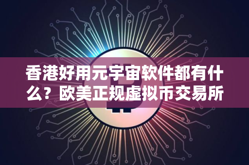 香港好用元宇宙软件都有什么？欧美正规虚拟币交易所排行榜
