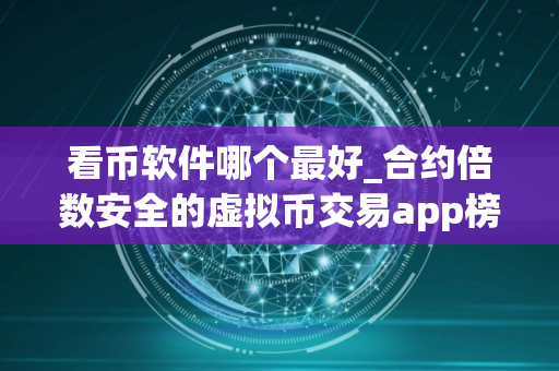 看币软件哪个最好_合约倍数安全的虚拟币交易app榜单一览