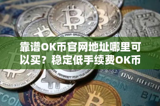 靠谱OK币官网地址哪里可以买？稳定低手续费OK币官网地址交易量排名
