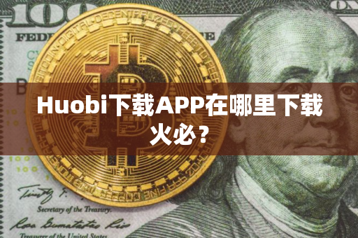 Huobi下载APP在哪里下载火必？