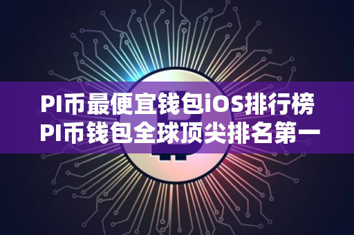 PI币最便宜钱包iOS排行榜 PI币钱包全球顶尖排名第一