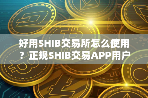 好用SHIB交易所怎么使用？正规SHIB交易APP用户量排名