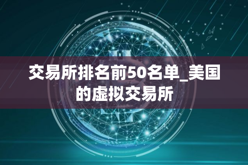 交易所排名前50名单_美国的虚拟交易所