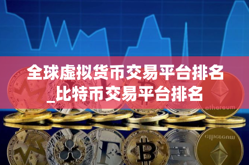 全球虚拟货币交易平台排名_比特币交易平台排名