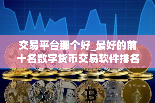 交易平台那个好_最好的前十名数字货币交易软件排名合集