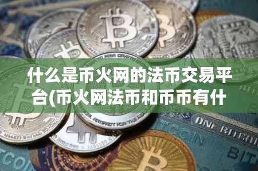 什么是币火网的法币交易平台(币火网法币和币币有什么区别)