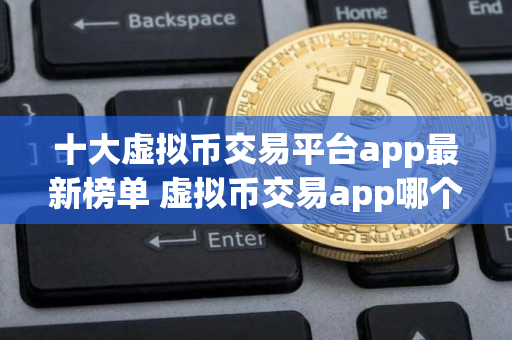 十大虚拟币交易平台app最新榜单 虚拟币交易app哪个好用 十大虚拟币交易平台app最新榜单 虚拟币交易app哪个好用