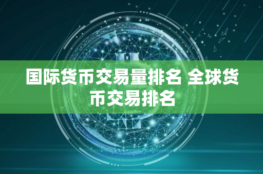 国际货币交易量排名 全球货币交易排名