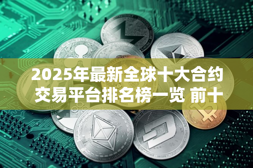 2025年最新全球十大合约 交易平台排名榜一览 前十最强 交易平台排行