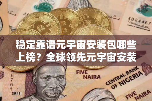 稳定靠谱元宇宙安装包哪些上榜？全球领先元宇宙安装包交易量排名