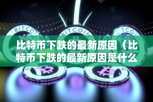 比特币下跌的最新原因（比特币下跌的最新原因是什么）
