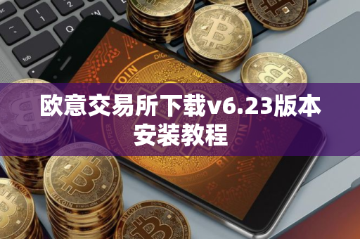欧意交易所下载v6.23版本安装教程