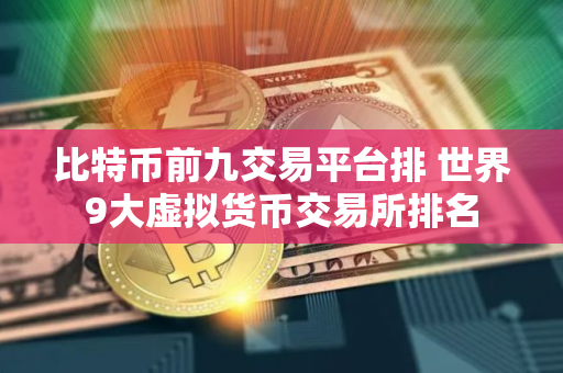 比特币前九交易平台排 世界9大虚拟货币交易所排名