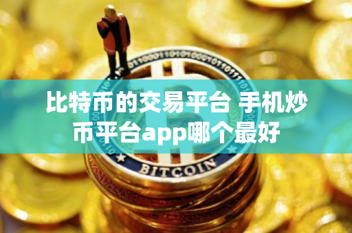 比特币的交易平台 手机炒币平台app哪个最好