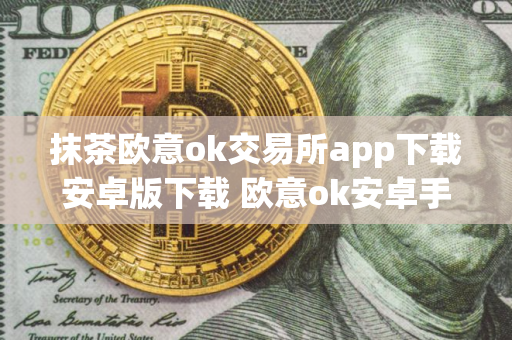 抹茶欧意ok交易所app下载安卓版下载 欧意ok安卓手机端什么地方下载
