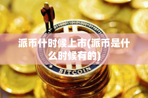 派币什时候上市(派币是什么时候有的)