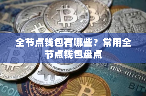 全节点钱包有哪些？常用全节点钱包盘点