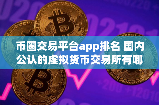 币圈交易平台app排名 国内公认的虚拟货币交易所有哪些