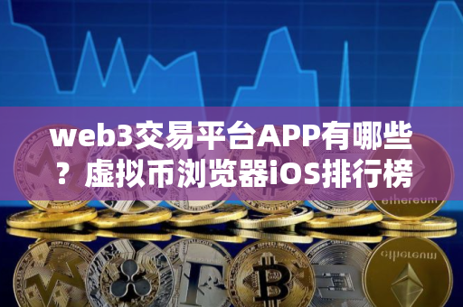 web3交易平台APP有哪些？虚拟币浏览器iOS排行榜