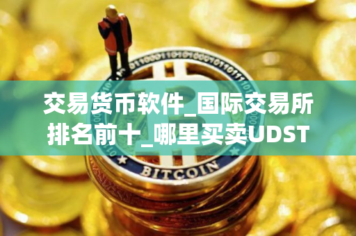 交易货币软件_国际交易所排名前十_哪里买卖UDST
