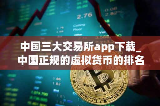中国三大交易所app下载_中国正规的虚拟货币的排名 最新版