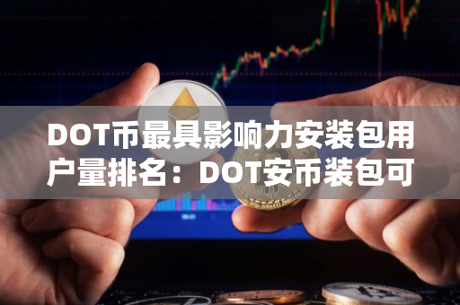 DOT币最具影响力安装包用户量排名：DOT安币装包可靠盘点