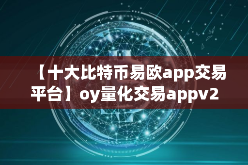 【十大比特币易欧app交易平台】oy量化交易appv2.1.42