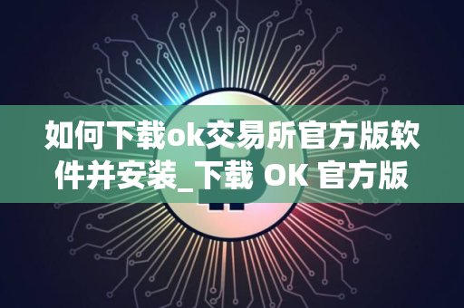 如何下载ok交易所官方版软件并安装_下载 OK 官方版交易软件指南 如何下载ok交易所官方版软件并安装_下载 OK 官方版交易软件指南