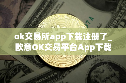 ok交易所app下载注册了_欧意OK交易平台App下载教程