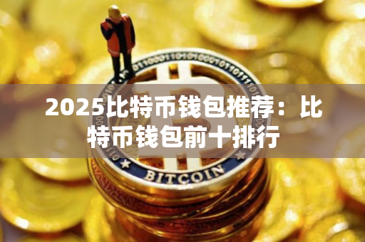 2025比特币钱包推荐：比特币钱包前十排行