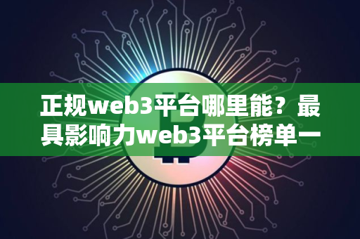 正规web3平台哪里能？最具影响力web3平台榜单一览